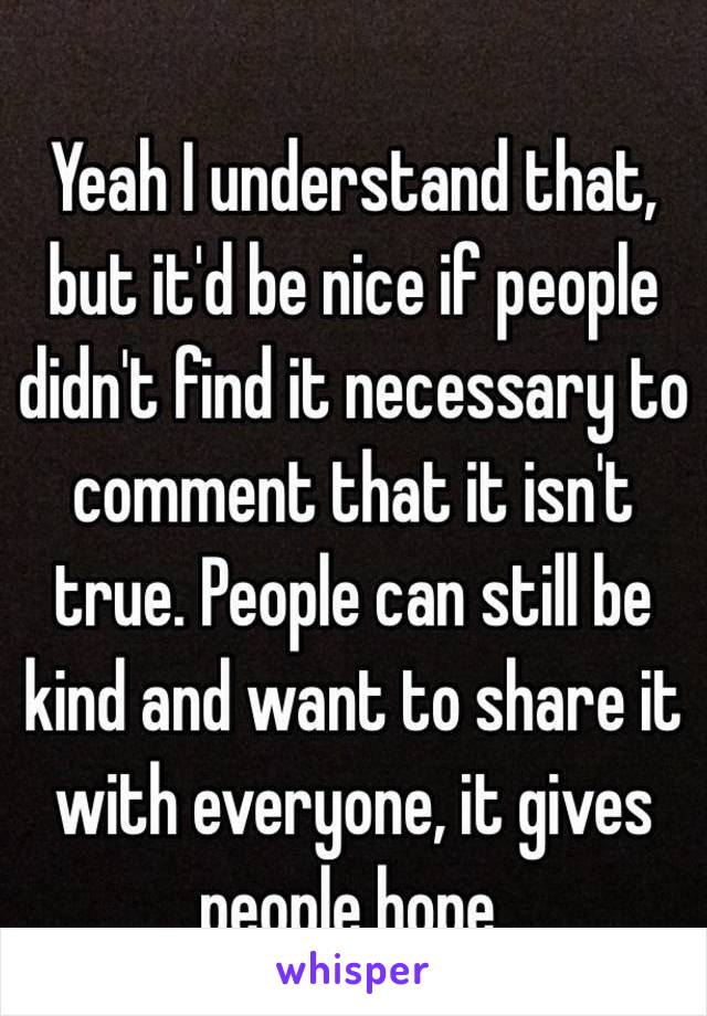 Yeah I understand that, but it'd be nice if people didn't find it necessary to comment that it isn't true. People can still be kind and want to share it with everyone, it gives people hope. 