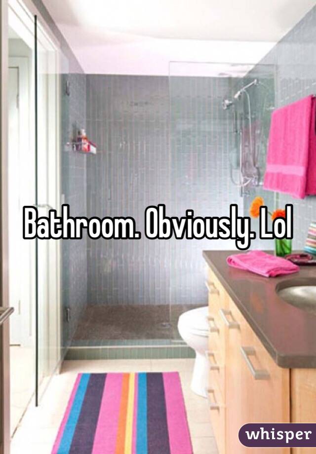 Bathroom. Obviously. Lol