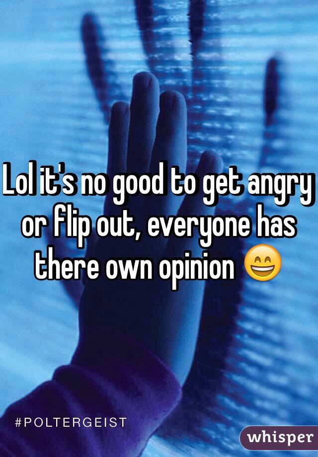 Lol it's no good to get angry or flip out, everyone has there own opinion 😄