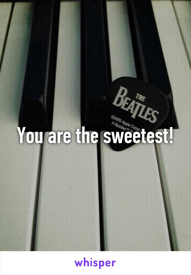 You are the sweetest!