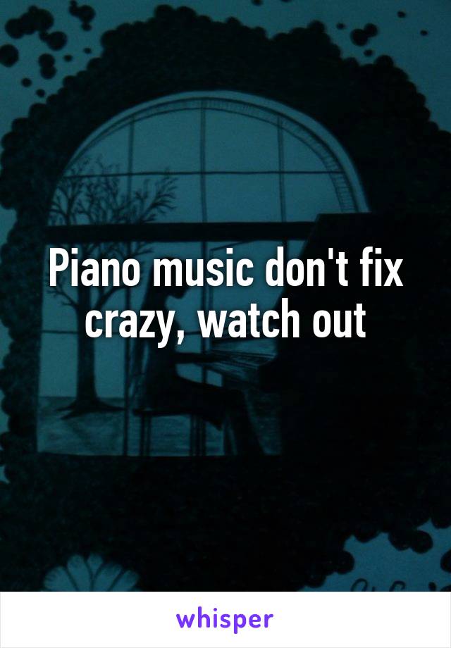 Piano music don't fix crazy, watch out
