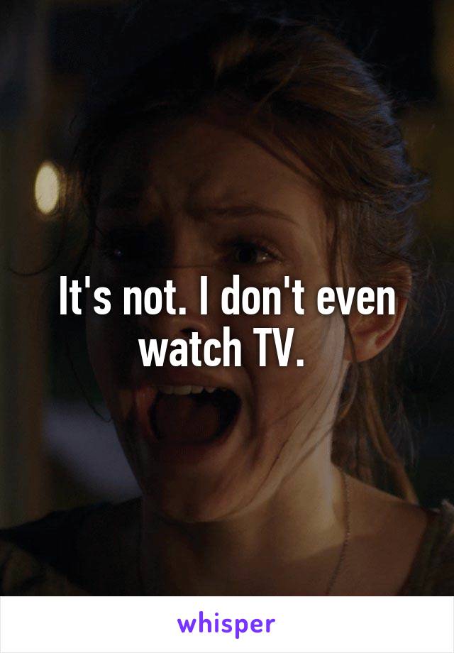 It's not. I don't even watch TV. 