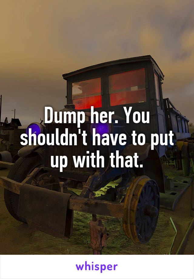 Dump her. You shouldn't have to put up with that.