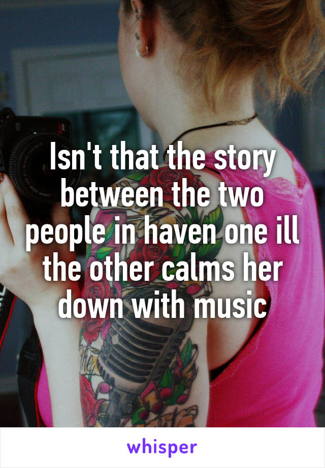 Isn't that the story between the two people in haven one ill the other calms her down with music