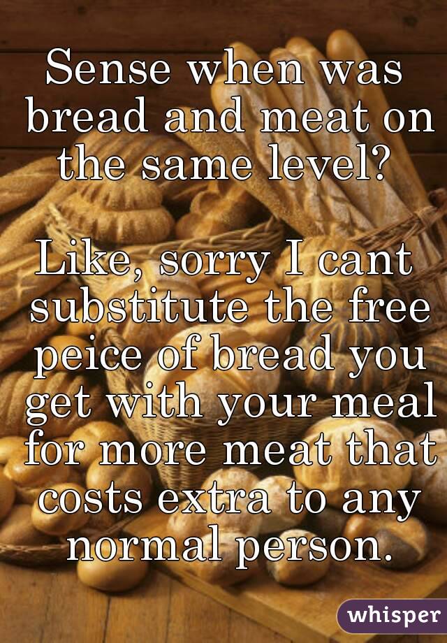 Sense when was bread and meat on the same level? 

Like, sorry I cant substitute the free peice of bread you get with your meal for more meat that costs extra to any normal person.