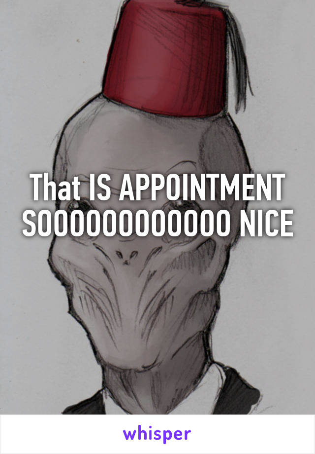 That IS APPOINTMENT SOOOOOOOOOOOO NICE 