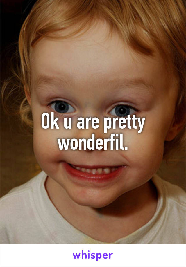 Ok u are pretty wonderfil.