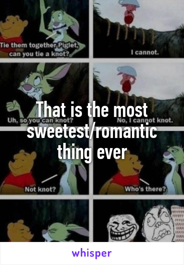 That is the most sweetest/romantic thing ever