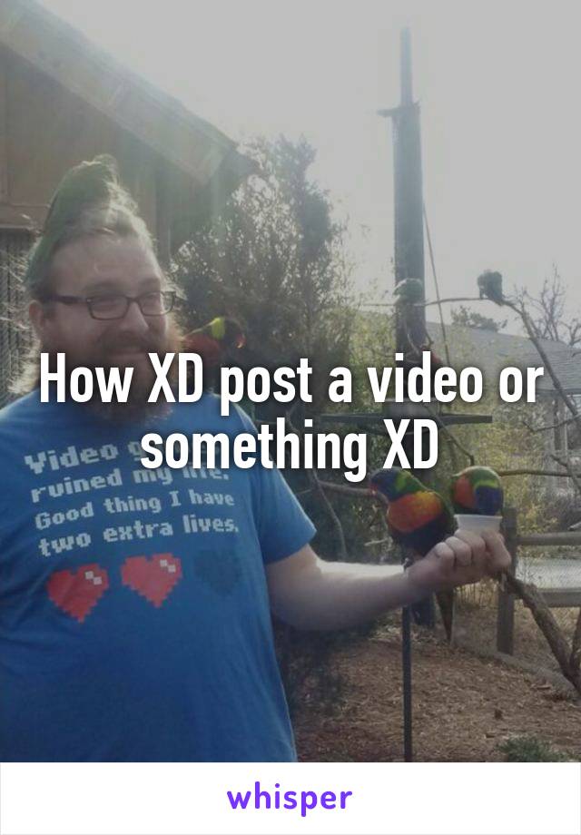 How XD post a video or something XD