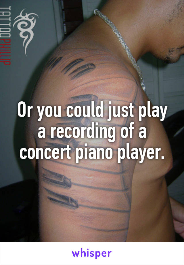 Or you could just play a recording of a concert piano player.