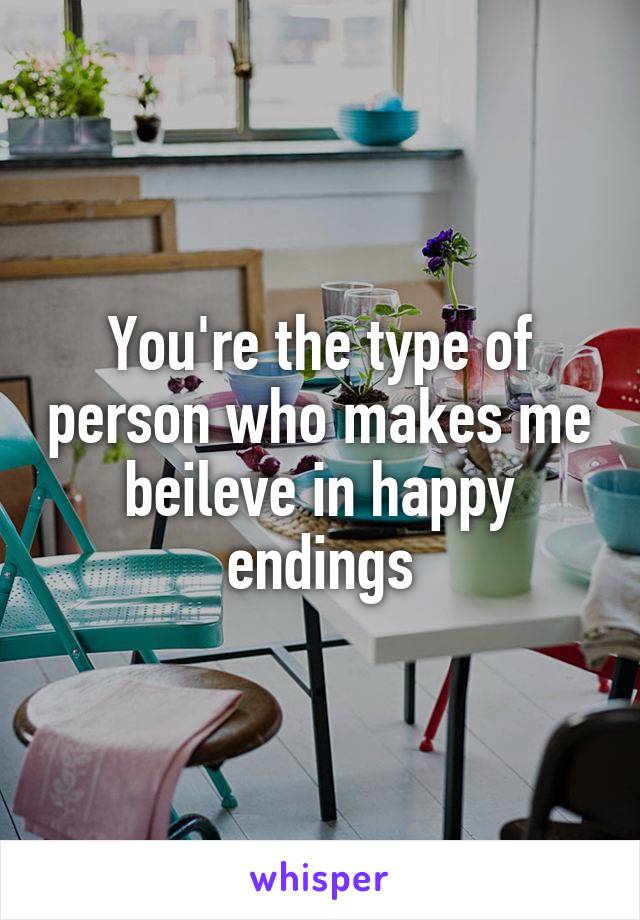 You're the type of person who makes me beileve in happy endings