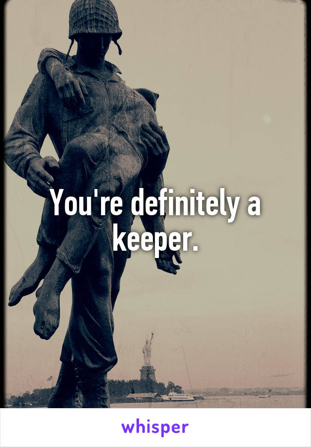 You're definitely a keeper.