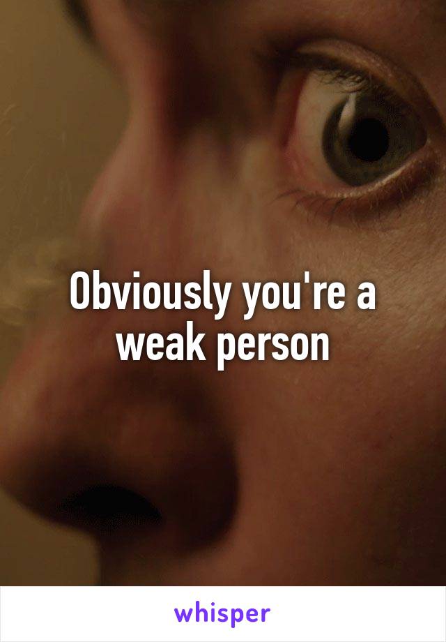 Obviously you're a weak person