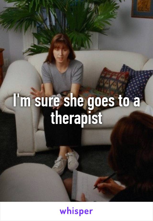 I'm sure she goes to a therapist