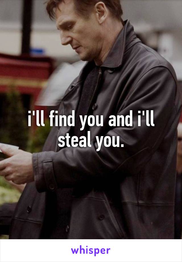 i'll find you and i'll steal you.