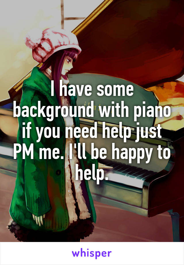 I have some background with piano if you need help just PM me. I'll be happy to help.