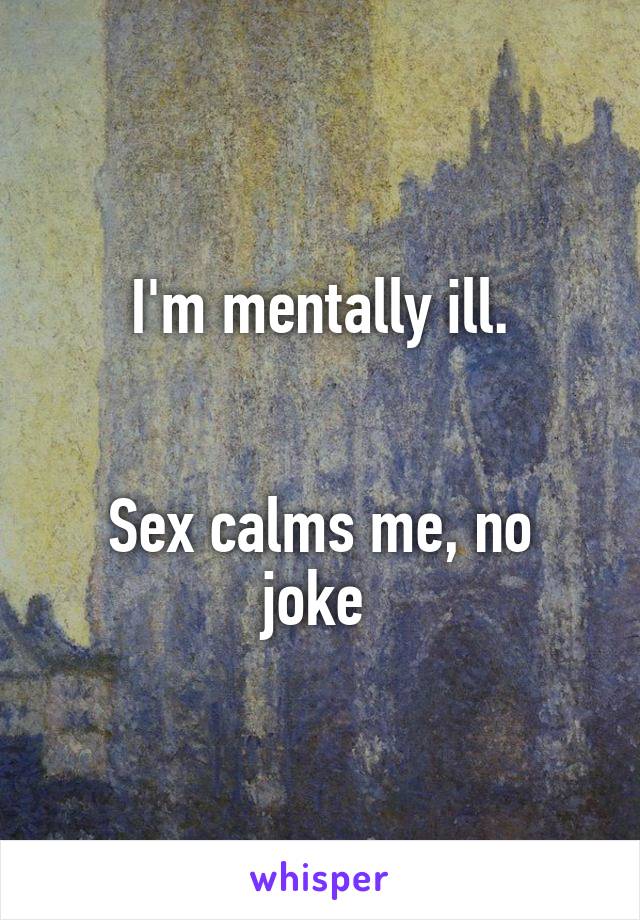 I'm mentally ill.


Sex calms me, no joke 