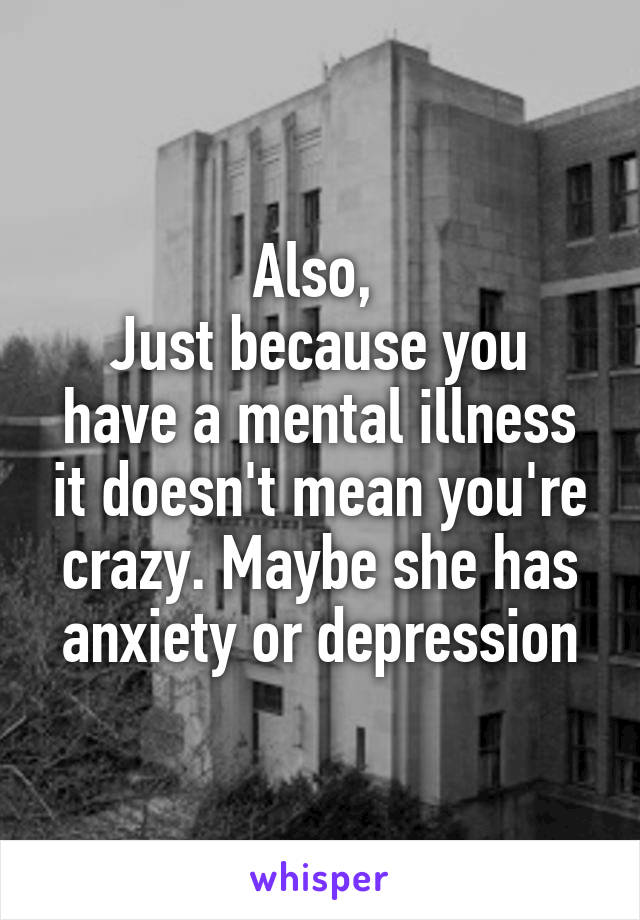 Also, 
Just because you have a mental illness it doesn't mean you're crazy. Maybe she has anxiety or depression