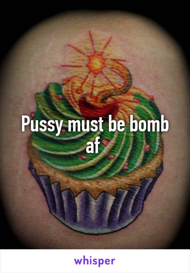 Pussy must be bomb af 