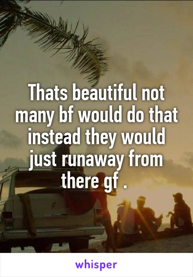 Thats beautiful not many bf would do that instead they would just runaway from there gf . 