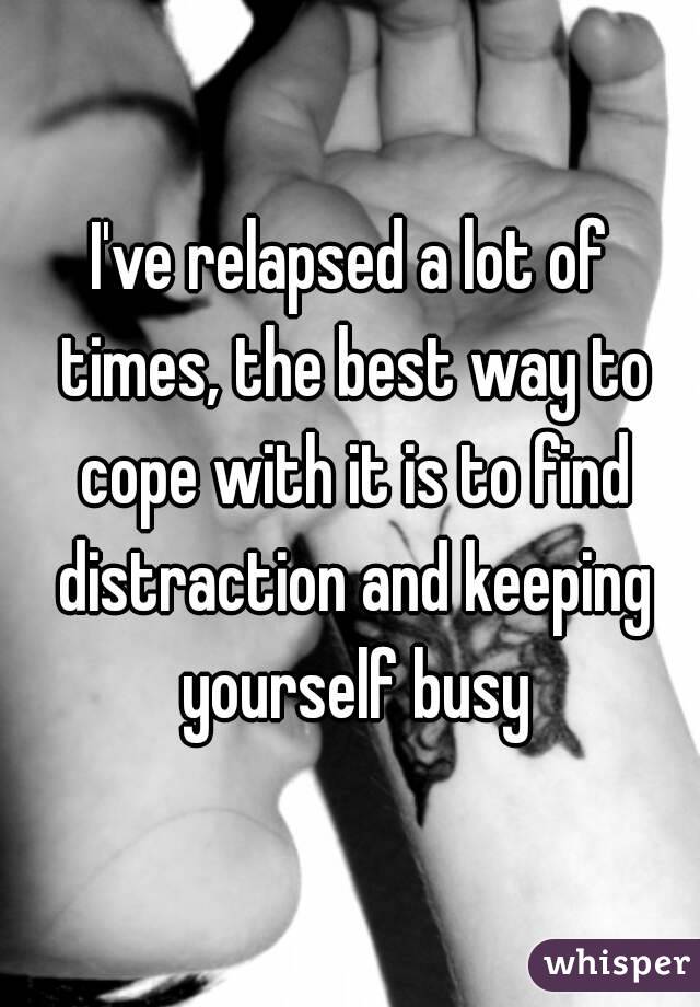 I've relapsed a lot of times, the best way to cope with it is to find distraction and keeping yourself busy