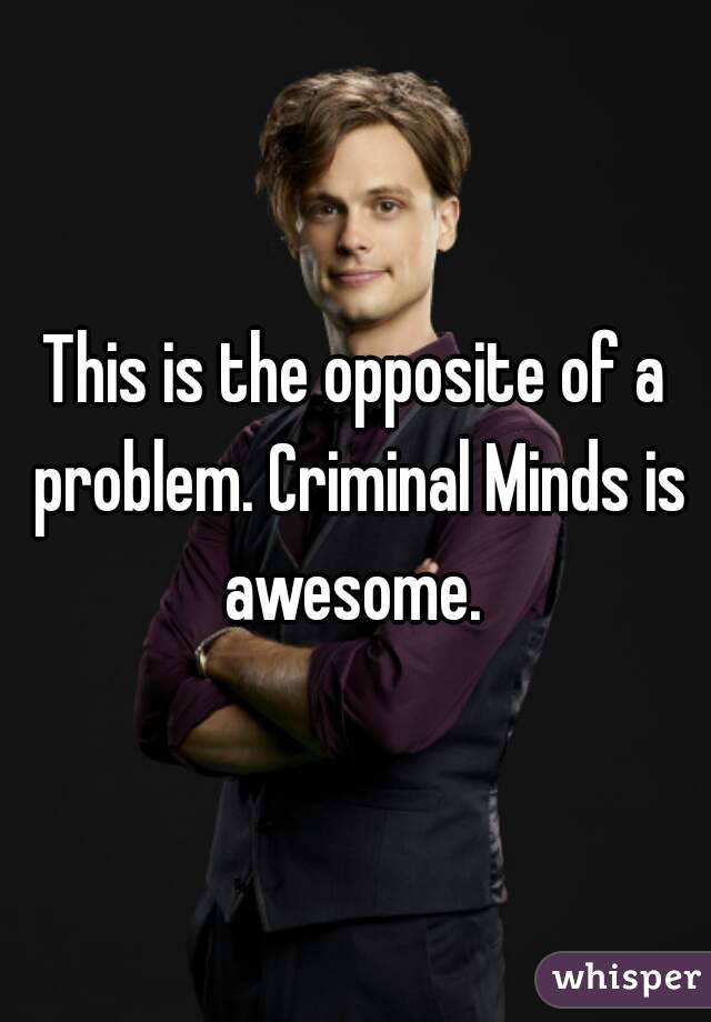 This is the opposite of a problem. Criminal Minds is awesome. 
