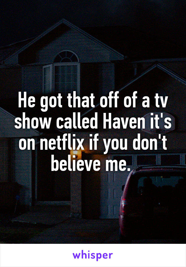 He got that off of a tv show called Haven it's on netflix if you don't believe me. 