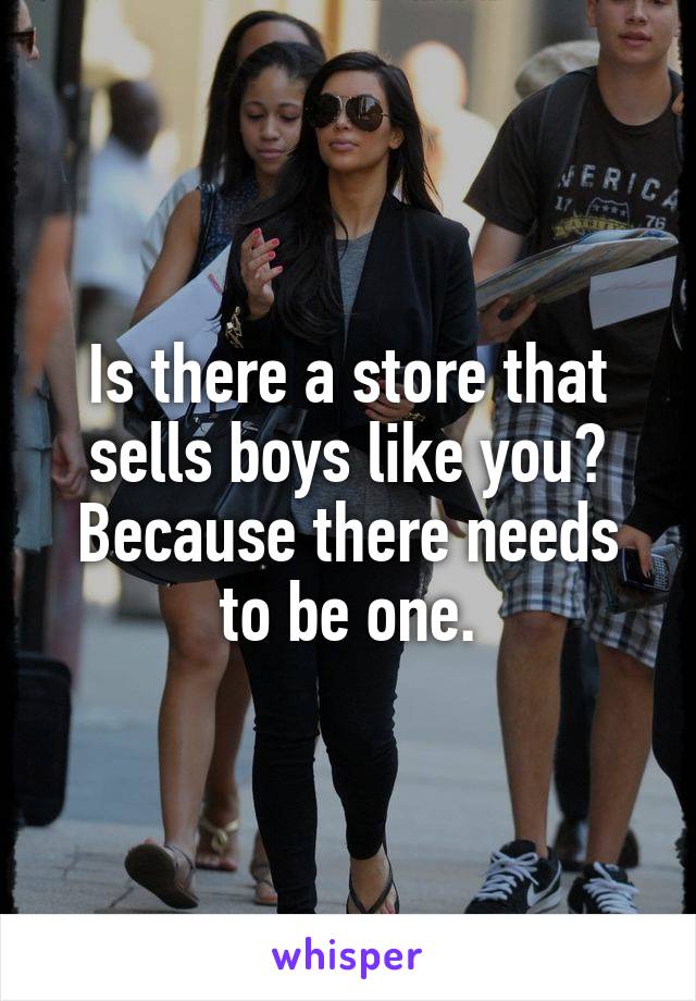 Is there a store that sells boys like you? Because there needs to be one.