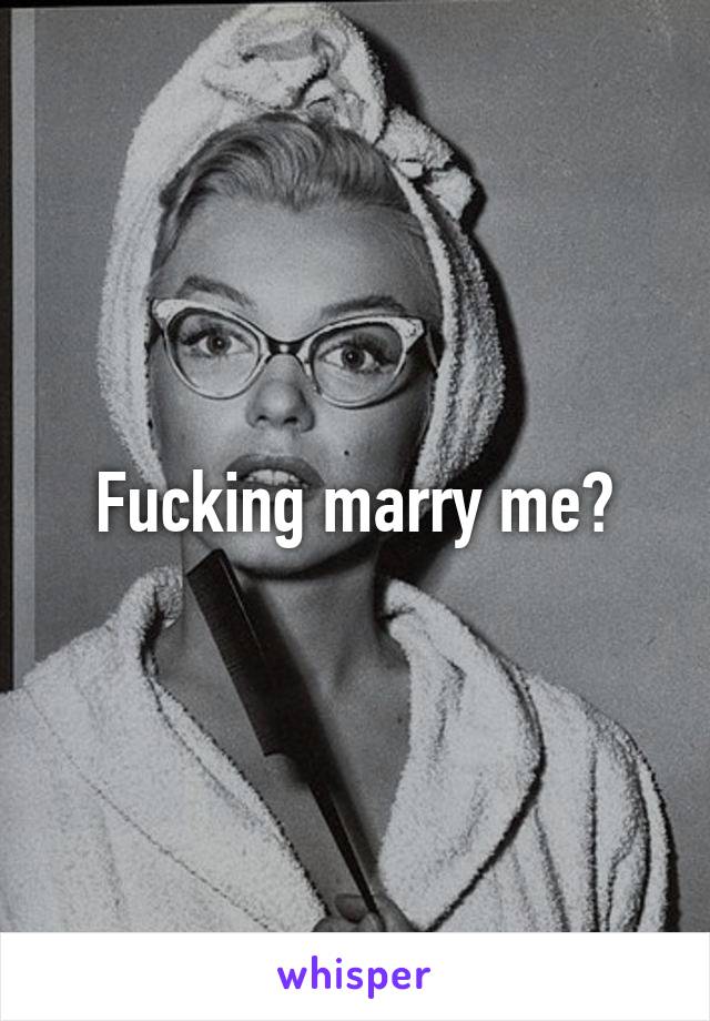 Fucking marry me?