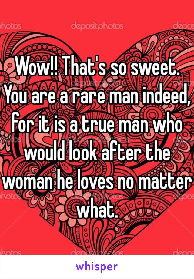 Wow!! That's so sweet.
You are a rare man indeed, for it is a true man who would look after the woman he loves no matter what. 