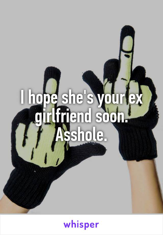 I hope she's your ex girlfriend soon. Asshole.