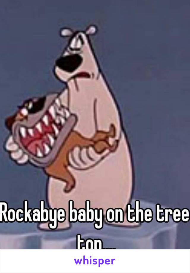 Rockabye baby on the tree top....