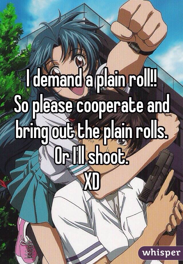 I demand a plain roll!! 
So please cooperate and bring out the plain rolls. 
Or I'll shoot. 
XD 