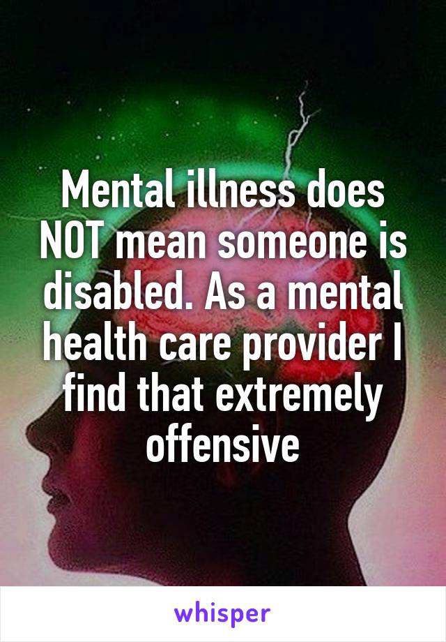 Mental illness does NOT mean someone is disabled. As a mental health care provider I find that extremely offensive