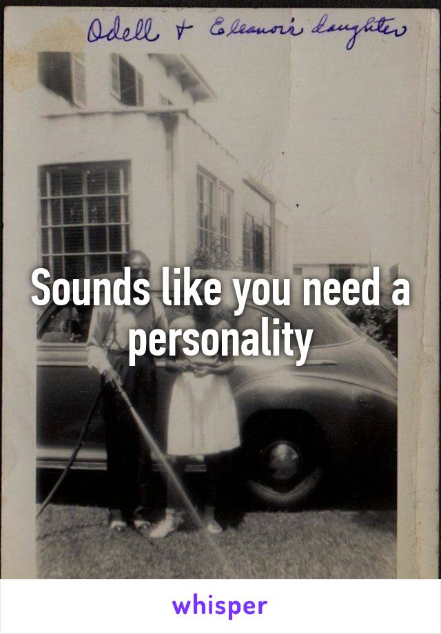 Sounds like you need a personality