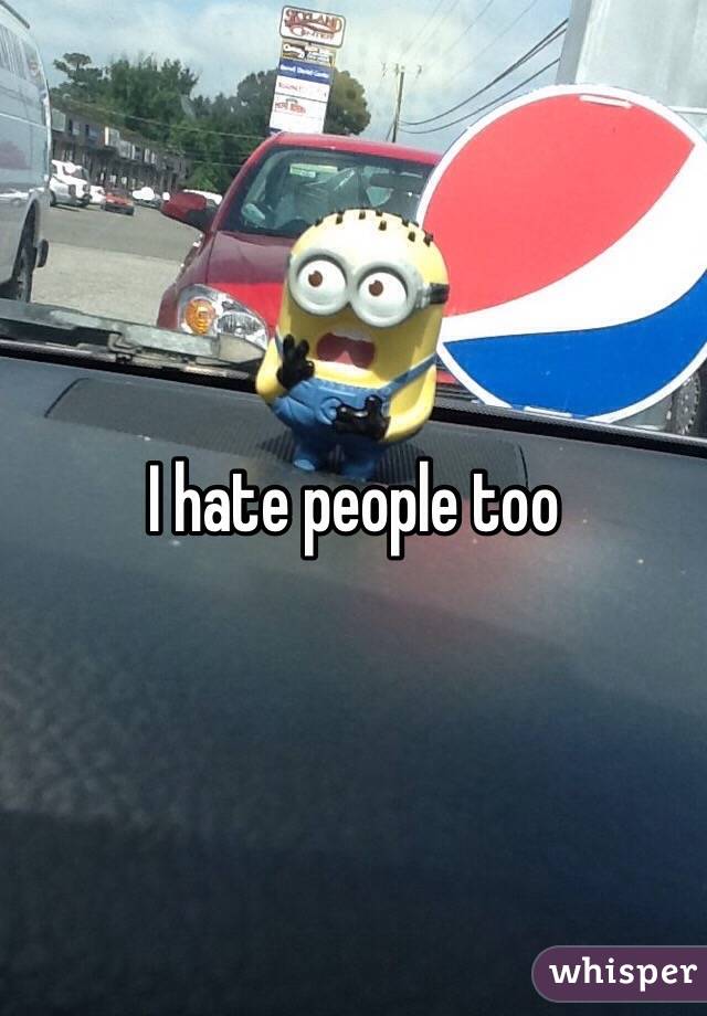 I hate people too