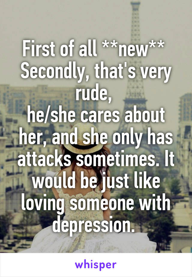 First of all **new** 
Secondly, that's very rude, 
he/she cares about her, and she only has attacks sometimes. It would be just like loving someone with depression. 