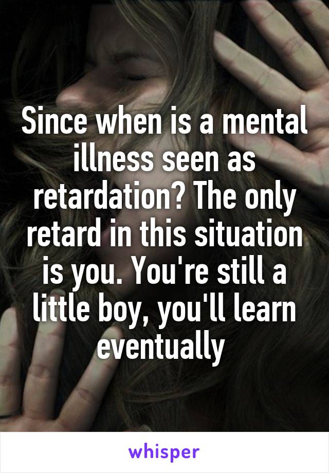 Since when is a mental illness seen as retardation? The only retard in this situation is you. You're still a little boy, you'll learn eventually 