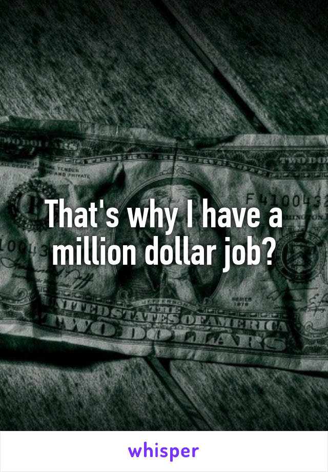 That's why I have a million dollar job?