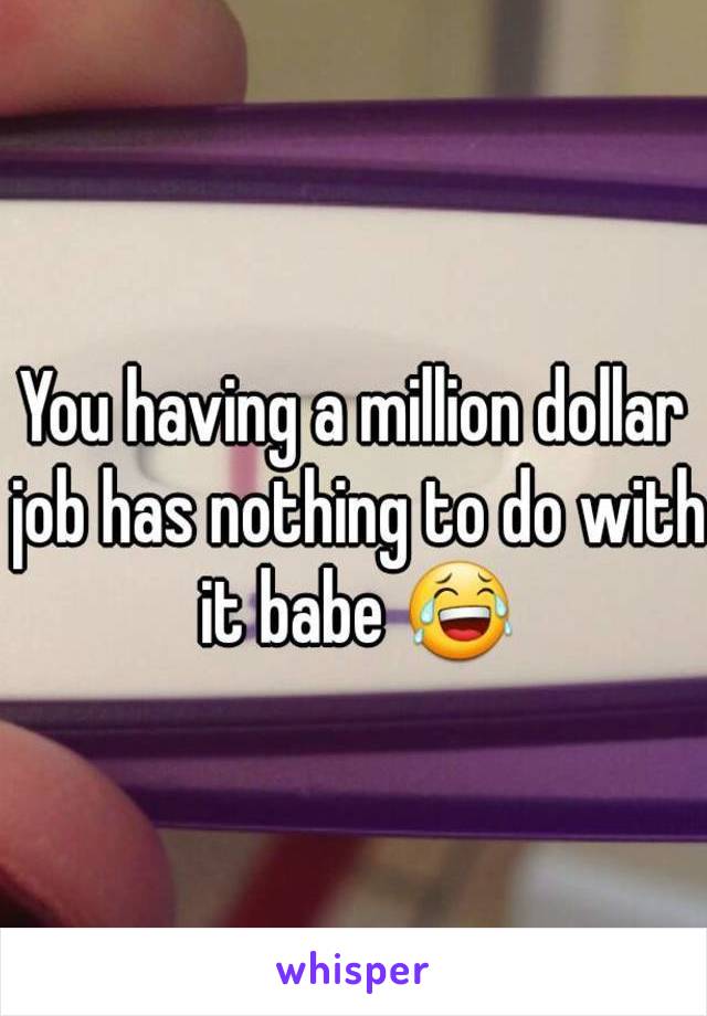 You having a million dollar job has nothing to do with it babe 😂