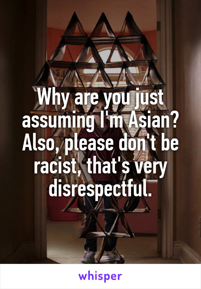 Why are you just assuming I'm Asian? Also, please don't be racist, that's very disrespectful.