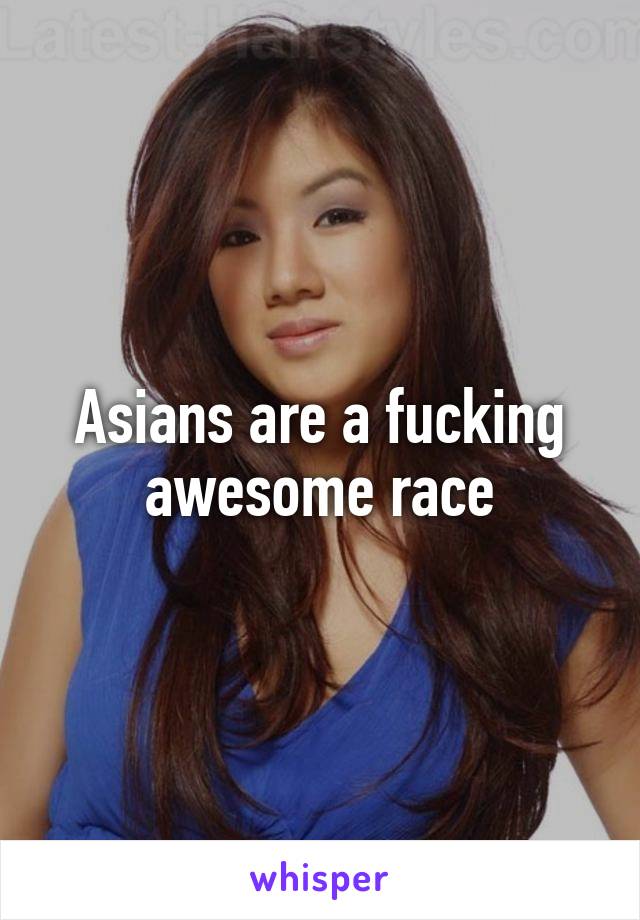 Asians are a fucking awesome race