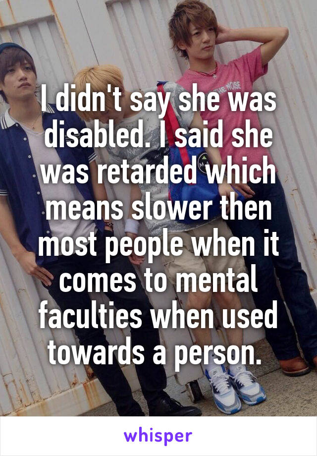 I didn't say she was disabled. I said she was retarded which means slower then most people when it comes to mental faculties when used towards a person. 