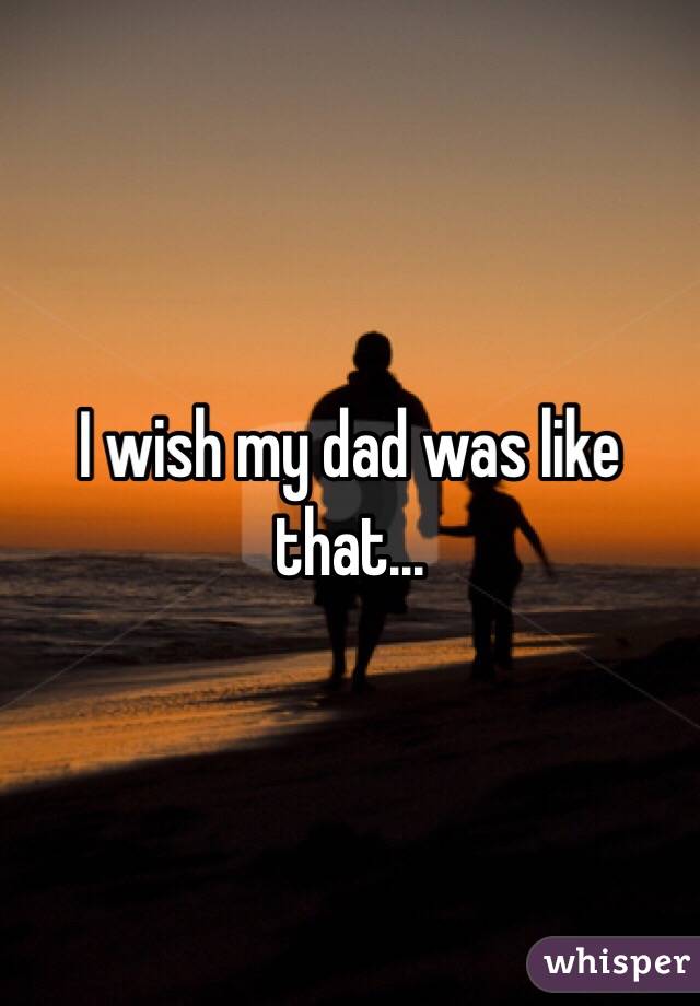 I wish my dad was like that...
