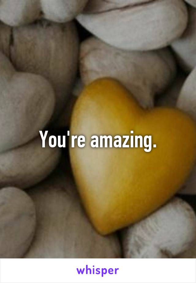 You're amazing.