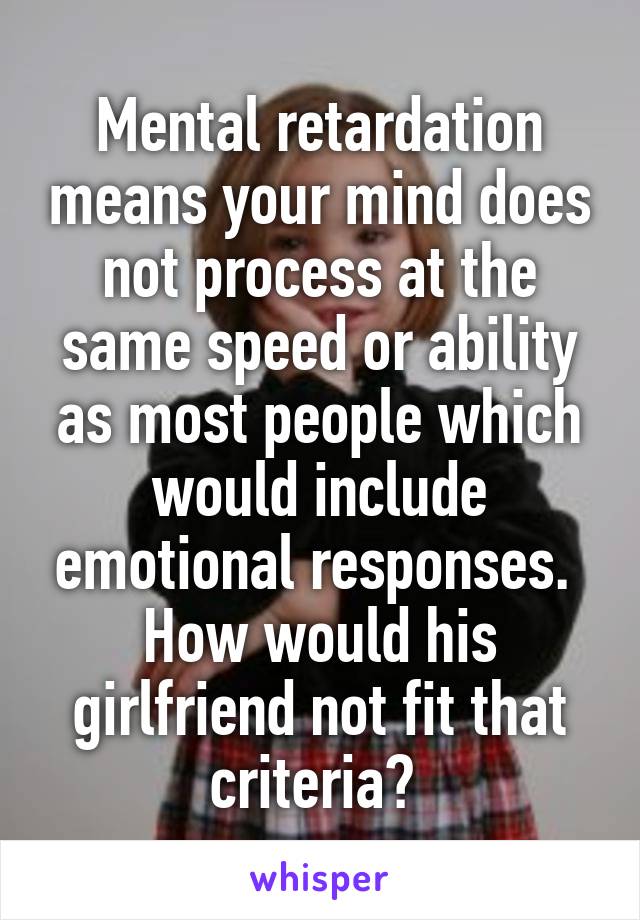 Mental retardation means your mind does not process at the same speed or ability as most people which would include emotional responses. 
How would his girlfriend not fit that criteria? 