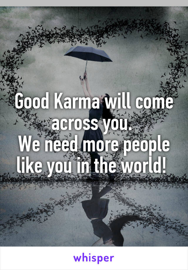 Good Karma will come across you. 
We need more people like you in the world! 