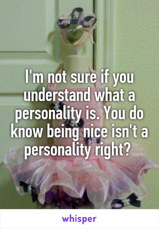 I'm not sure if you understand what a personality is. You do know being nice isn't a personality right? 