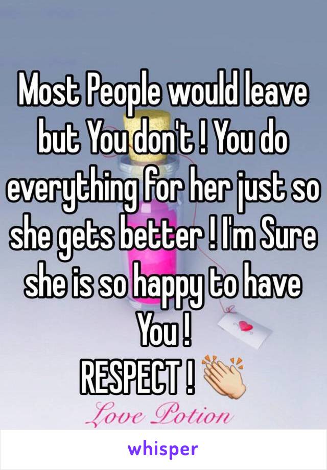 Most People would leave but You don't ! You do everything for her just so she gets better ! I'm Sure she is so happy to have You ! 
RESPECT ! 👏