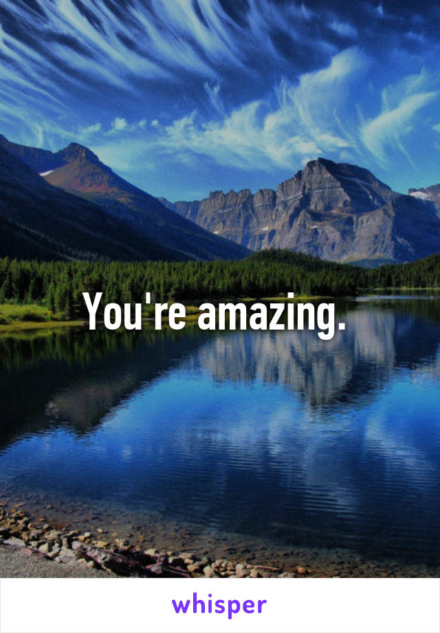 You're amazing. 